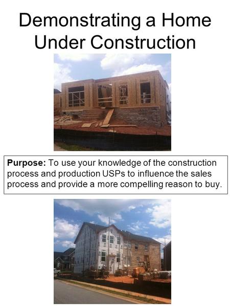 Demonstrating a Home Under Construction Purpose: To use your knowledge of the construction process and production USPs to influence the sales process and.