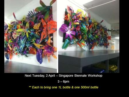 Next Tuesday, 2 April -- Singapore Biennale Workshop 3 – 6pm ** Each to bring one 1L bottle & one 500ml bottle.