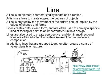 Line A line is an element characterized by length and direction. Artists use lines to create edges, the outlines of objects. A line is created by the movement.