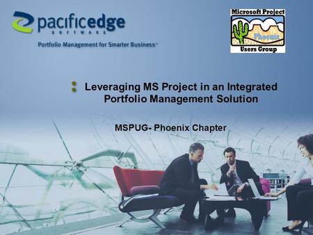 Leveraging MS Project in an Integrated Portfolio Management Solution MSPUG- Phoenix Chapter.