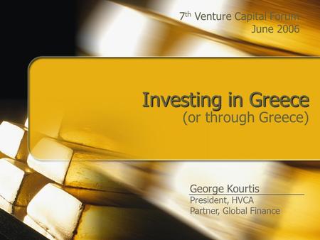 Investing in Greece (or through Greece) George Kourtis President, HVCA Partner, Global Finance 7 th Venture Capital Forum June 2006.