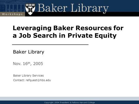 Copyright 2004 President & Fellows Harvard College Leveraging Baker Resources for a Job Search in Private Equity Baker Library Nov. 16 th, 2005 Baker Library.