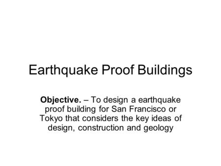 Earthquake Proof Buildings Objective. – To design a earthquake proof building for San Francisco or Tokyo that considers the key ideas of design, construction.