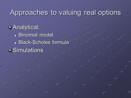 Approaches to valuing real options Analytical: Binomial model Binomial model Black-Scholes formula Black-Scholes formulaSimulations.