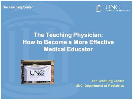 The Teaching Physician: How to Become a More Effective Medical Educator The Teaching Center UNC Department of Pediatrics The Teaching Center.