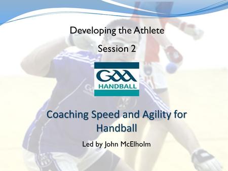 Coaching Speed and Agility for Handball Led by John McElholm Developing the Athlete Session 2.