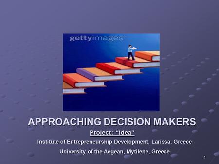1 APPROACHING DECISION MAKERS Project : “Idea” Institute of Entrepreneurship Development, Larissa, Greece University of the Aegean, Mytilene, Greece.