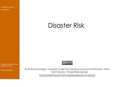 Learning Package 1: Disaster Risk Disaster Resilience in the Built Environment Dr Richard Haigh Disaster Risk By Dr Richard Haigh – licensed under the.