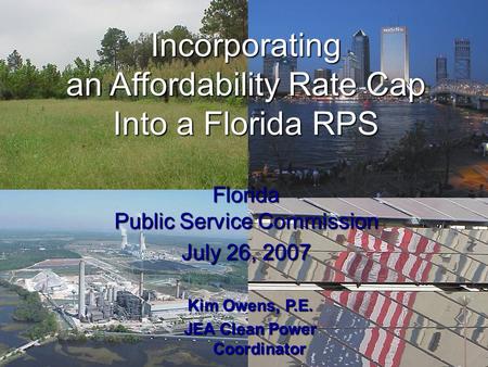 Incorporating an Affordability Rate Cap Into a Florida RPS Florida Public Service Commission July 26, 2007 Kim Owens, P.E. JEA Clean Power Coordinator.