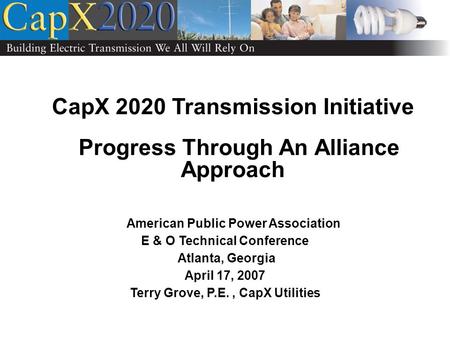 CapX 2020 Transmission Initiative Progress Through An Alliance Approach American Public Power Association E & O Technical Conference Atlanta, Georgia April.