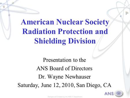 American Nuclear Society Radiation Protection and Shielding Division Presentation to the ANS Board of Directors Dr. Wayne Newhauser Saturday, June 12,