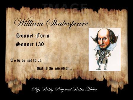 William Shakespeare Sonnet Form Sonnet 130 To be or not to be, that is the question… By: Robby Ray and Robin Miller.