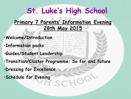 St. Luke’s High School Primary 7 Parents’ Information Evening 28th May 2015 Welcome/Introduction Information packs Guides/Student Leadership Transition/Cluster.