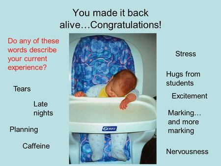 You made it back alive…Congratulations! Do any of these words describe your current experience? Stress Late nights Marking… and more marking Planning Nervousness.