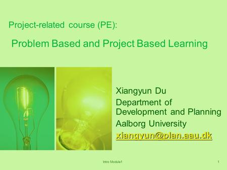 Intro Module11 Project-related course (PE): Problem Based and Project Based Learning Xiangyun Du Department of Development and Planning Aalborg University.