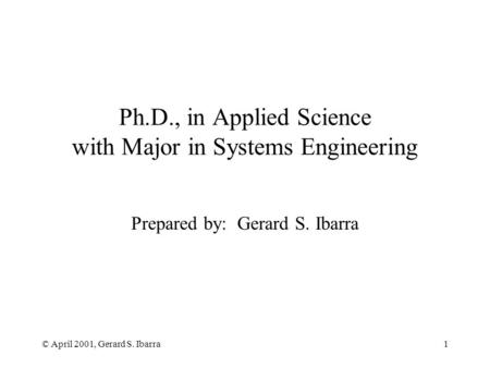© April 2001, Gerard S. Ibarra1 Ph.D., in Applied Science with Major in Systems Engineering Prepared by: Gerard S. Ibarra.