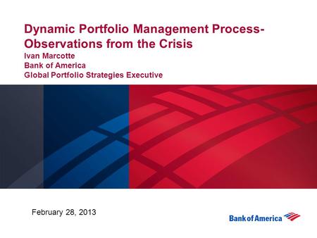 Dynamic Portfolio Management Process-Observations from the Crisis Ivan Marcotte Bank of America Global Portfolio Strategies Executive February 28, 2013.