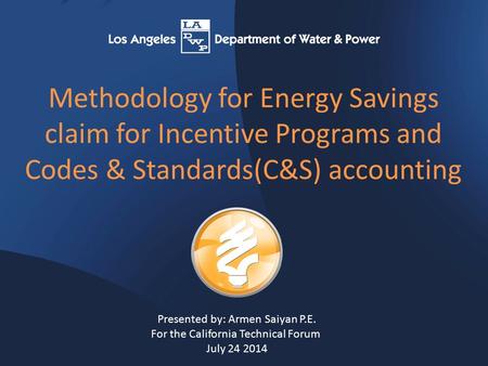Methodology for Energy Savings claim for Incentive Programs and Codes & Standards(C&S) accounting Presented by: Armen Saiyan P.E. For the California Technical.