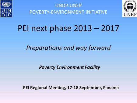 PEI Regional Meeting, 17-18 September, Panama UNDP-UNEP POVERTY-ENVIRONMENT INITIATIVE PEI next phase 2013 – 2017 Preparations and way forward Poverty.
