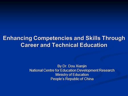 Enhancing Competencies and Skills Through Career and Technical Education By Dr. Dou Xianjin National Centre for Education Development Research Ministry.