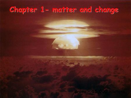Chapter 1- matter and change Bravo – 15,000 kilotons.