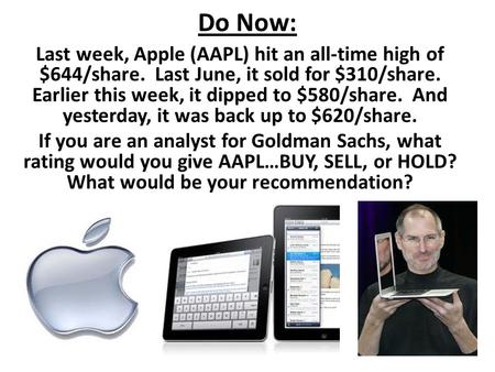 Do Now: Last week, Apple (AAPL) hit an all-time high of $644/share. Last June, it sold for $310/share. Earlier this week, it dipped to $580/share. And.