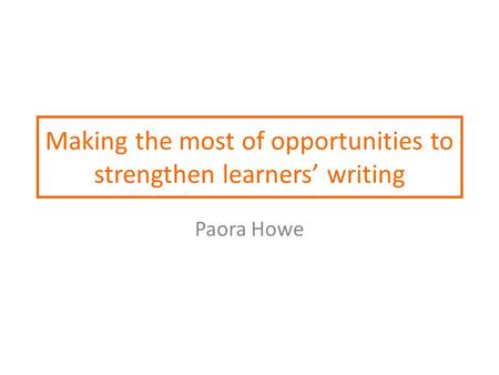 Making the most of opportunities to strengthen learners’ writing Paora Howe.