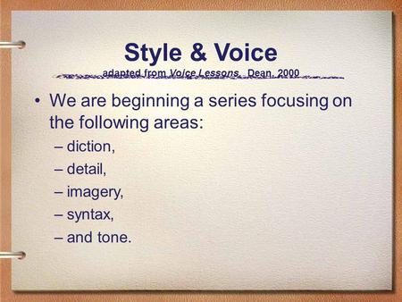 Style & Voice adapted from Voice Lessons, Dean, 2000 We are beginning a series focusing on the following areas: –diction, –detail, –imagery, –syntax, –and.