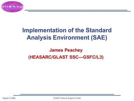 GLAST Science Support CenterAugust 9, 2004 Implementation of the Standard Analysis Environment (SAE) James Peachey (HEASARC/GLAST SSC—GSFC/L3)