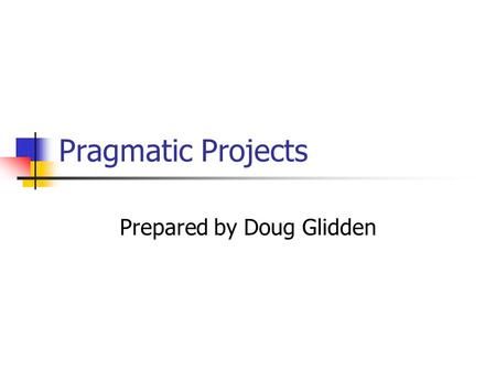 Pragmatic Projects Prepared by Doug Glidden. Pragmatic Projects Pragmatic Teams Ubiquitous Automation Ruthless Testing It’s All Writing Great Expectations.