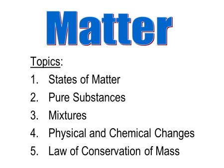 Topics: 1.States of Matter 2.Pure Substances 3.Mixtures 4.Physical and Chemical Changes 5.Law of Conservation of Mass.