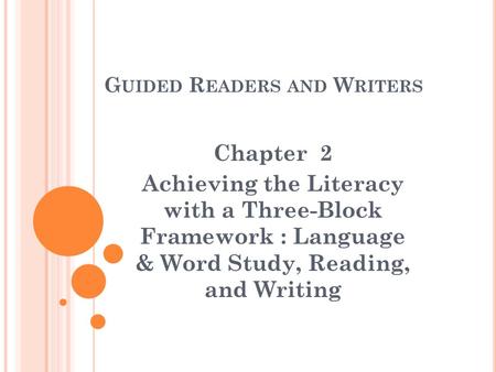 G UIDED R EADERS AND W RITERS Chapter 2 Achieving the Literacy with a Three-Block Framework : Language & Word Study, Reading, and Writing.