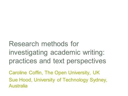 Research methods for investigating academic writing: practices and text perspectives Caroline Coffin, The Open University, UK Sue Hood, University of Technology.