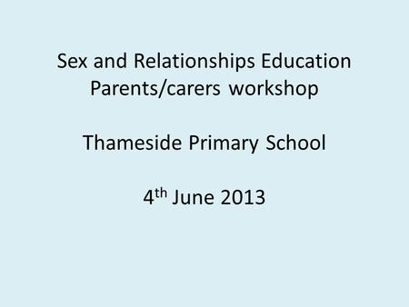Sex and Relationships Education Parents/carers workshop Thameside Primary School 4 th June 2013.