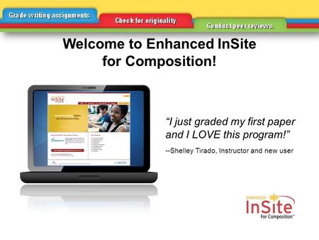 “I just graded my first paper and I LOVE this program!” --Shelley Tirado, Instructor and new user Welcome to Enhanced InSite for Composition!