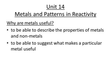 Unit 14 Metals and Patterns in Reactivity Why are metals useful? to be able to describe the properties of metals and non-metals to be able to suggest what.