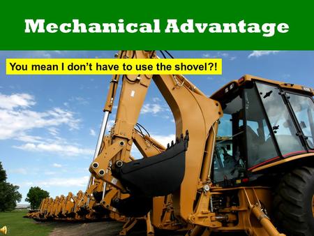 Mechanical Advantage You mean I don’t have to use the shovel?!