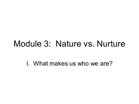 Module 3: Nature vs. Nurture I. What makes us who we are?
