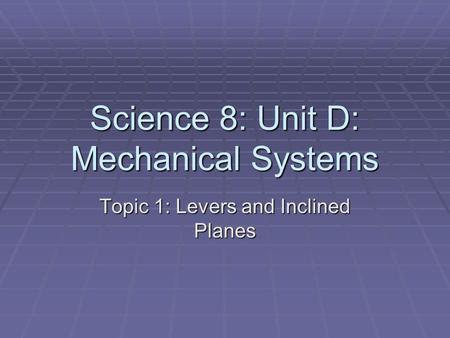 Science 8: Unit D: Mechanical Systems Topic 1: Levers and Inclined Planes.