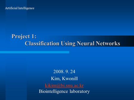 Project 1: Classification Using Neural Networks 2008. 9. 24 Kim, Kwonill  Biointelligence laboratory Artificial Intelligence.