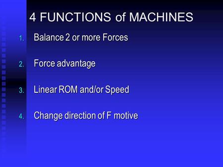 4 FUNCTIONS of MACHINES 1. Balance 2 or more Forces 2. Force advantage 3. Linear ROM and/or Speed 4. Change direction of F motive.