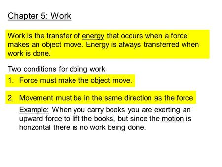 Chapter 5: Work Work is the transfer of energy that occurs when a force makes an object move. Energy is always transferred when work is done. Two conditions.