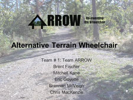 Alternative Terrain Wheelchair Team # 1: Team ARROW Brent Fischer Mitchell Kane Eric Goyette Brennan McVeigh Chris MacKenzie.