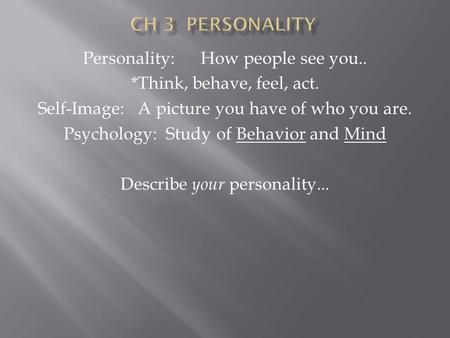 Personality: How people see you.. *Think, behave, feel, act. Self-Image: A picture you have of who you are. Psychology: Study of Behavior and Mind Describe.