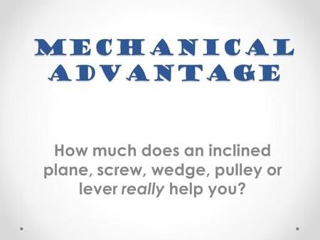 Mechanical Advantage How much does an inclined plane, screw, wedge, pulley or lever really help you?