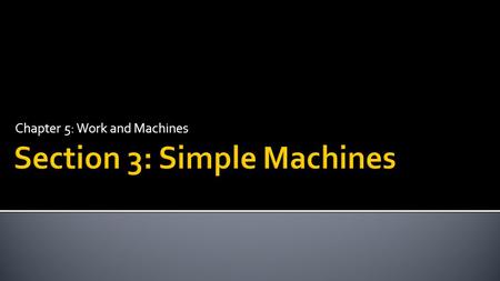 Chapter 5: Work and Machines.  Describe the six types of simple machines.  Explain how the different types of simple machines make work easier.  Calculate.