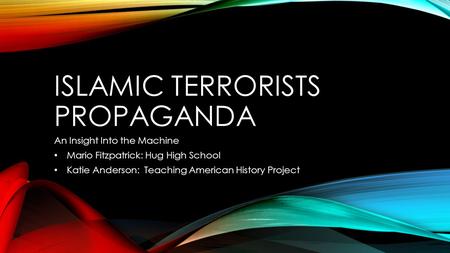 ISLAMIC TERRORISTS PROPAGANDA An Insight Into the Machine Mario Fitzpatrick: Hug High School Katie Anderson: Teaching American History Project.