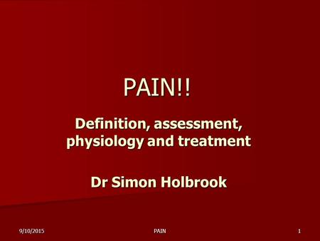 9/10/2015PAIN1 PAIN!! Definition, assessment, physiology and treatment Dr Simon Holbrook.