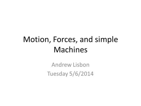 Motion, Forces, and simple Machines Andrew Lisbon Tuesday 5/6/2014.