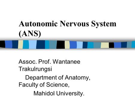 Autonomic Nervous System (ANS) Assoc. Prof. Wantanee Trakulrungsi Department of Anatomy, Faculty of Science, Mahidol University.